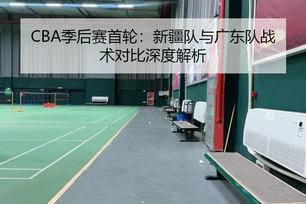 CBA季后赛首轮：新疆队与广东队战术对比深度解析